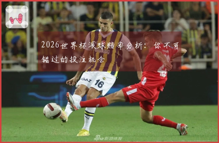 2026世界杯滚球赔率分析：你不可错过的投注机会