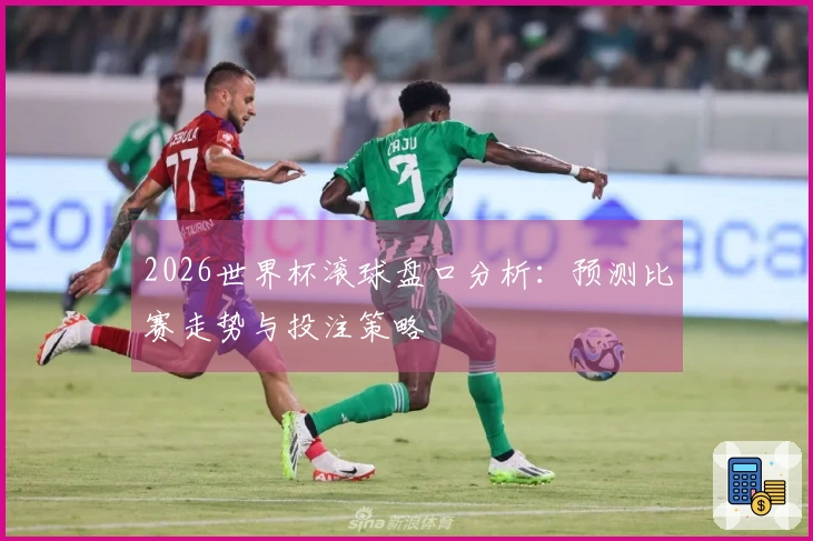 2026世界杯滚球盘口分析：预测比赛走势与投注策略