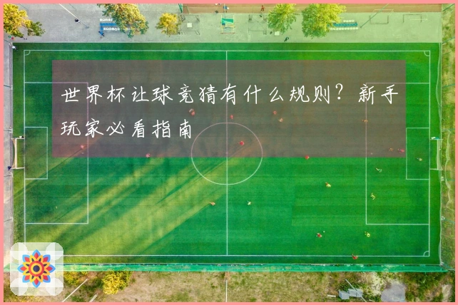 世界杯让球竞猜有什么规则？新手玩家必看指南