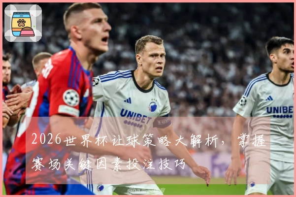 2026世界杯让球策略大解析，掌握赛场关键因素投注技巧