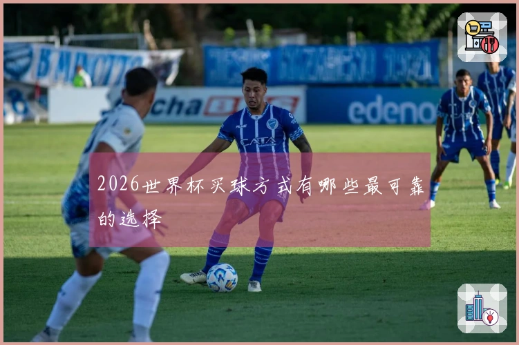 2026世界杯买球方式有哪些最可靠的选择