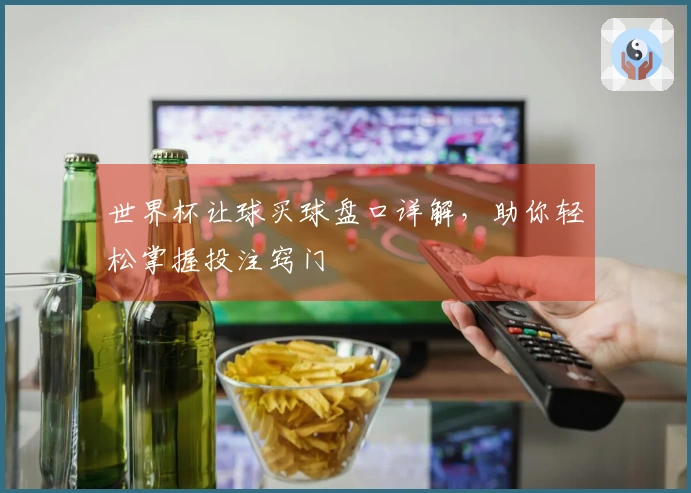 世界杯让球买球盘口详解，助你轻松掌握投注窍门