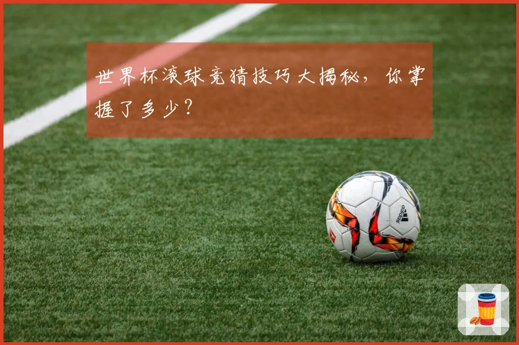 世界杯滚球竞猜技巧大揭秘，你掌握了多少？