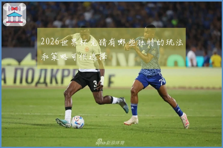 2026世界杯竞猜有哪些独特的玩法和策略可供选择