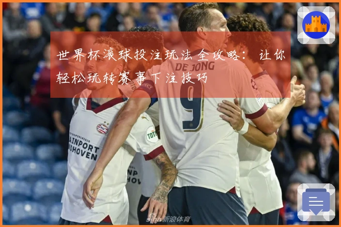世界杯滚球投注玩法全攻略：让你轻松玩转赛事下注技巧