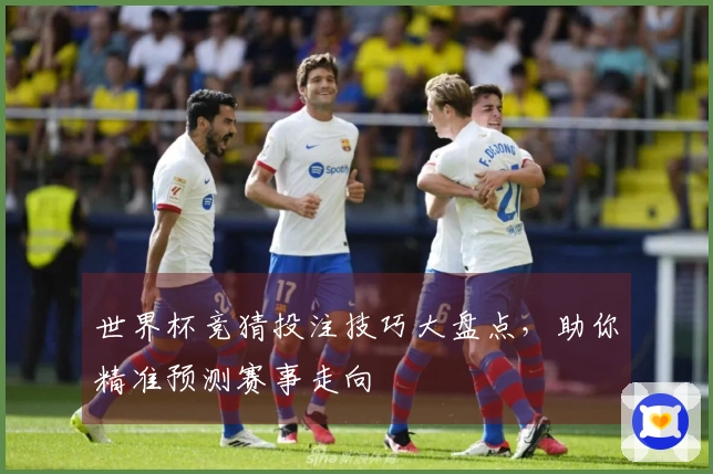 世界杯竞猜投注技巧大盘点，助你精准预测赛事走向