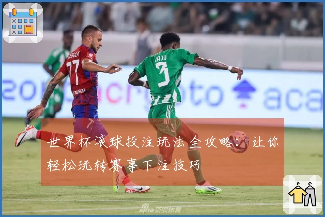 世界杯滚球投注玩法全攻略：让你轻松玩转赛事下注技巧
