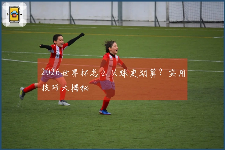 2026世界杯怎么买球更划算？实用技巧大揭秘