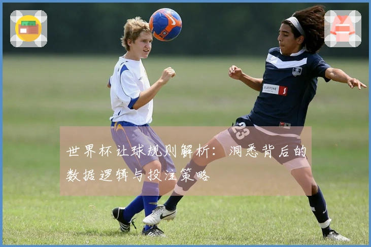 世界杯让球规则解析：洞悉背后的数据逻辑与投注策略