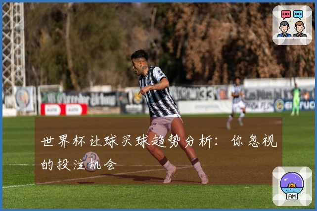 世界杯让球买球趋势分析：你忽视的投注机会
