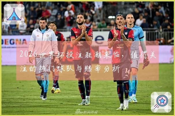 2026世界杯投注狂潮来临，值得关注的热门球队与赔率分析