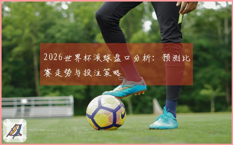 2026世界杯滚球盘口分析：预测比赛走势与投注策略