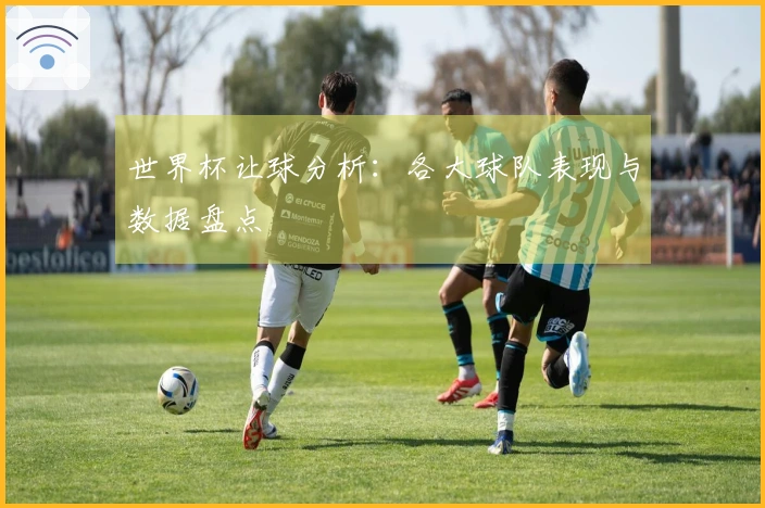 世界杯让球分析：各大球队表现与数据盘点