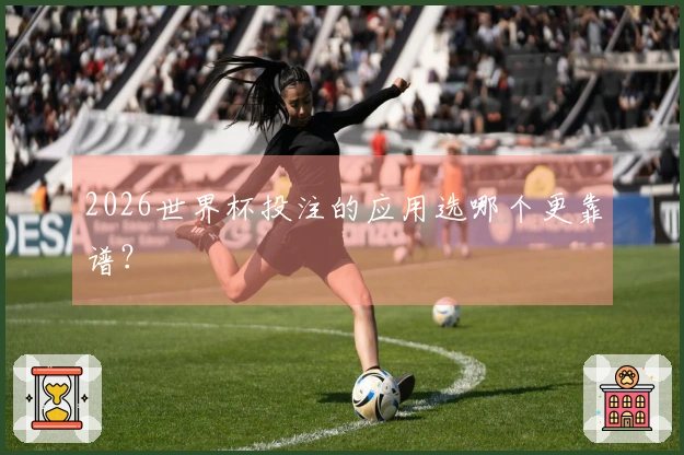 2026世界杯投注的应用选哪个更靠谱？