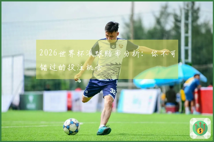 2026世界杯滚球赔率分析：你不可错过的投注机会