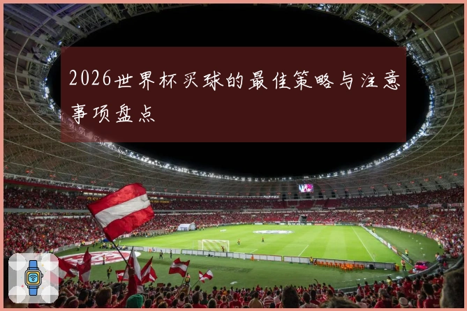2026世界杯买球的最佳策略与注意事项盘点