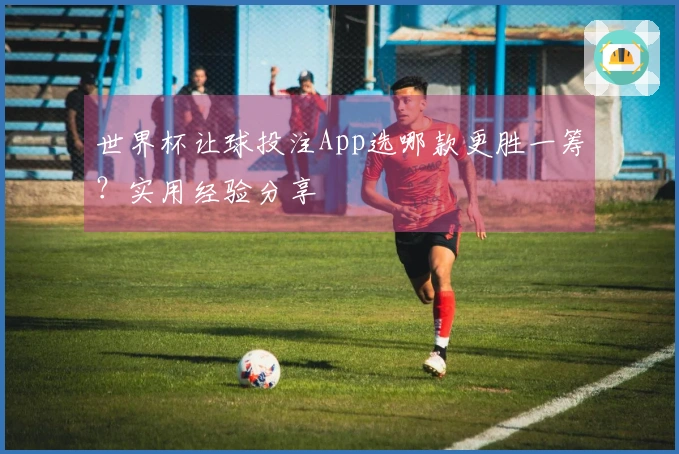世界杯让球投注App选哪款更胜一筹？实用经验分享