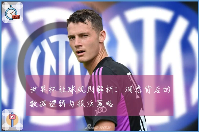 世界杯让球规则解析：洞悉背后的数据逻辑与投注策略