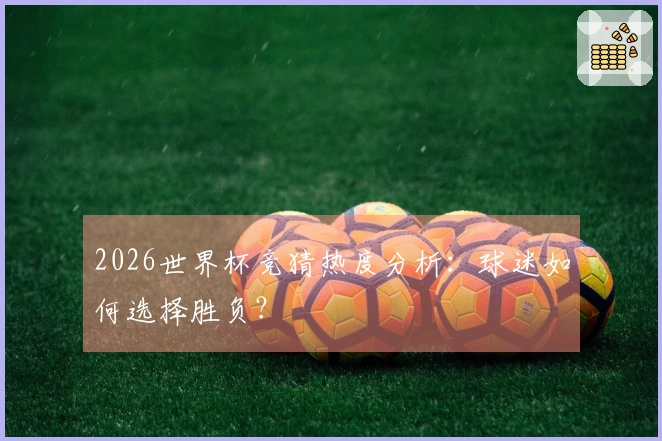 2026世界杯竞猜热度分析：球迷如何选择胜负？