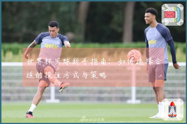 世界杯买球新手指南：如何选择合适的投注方式与策略