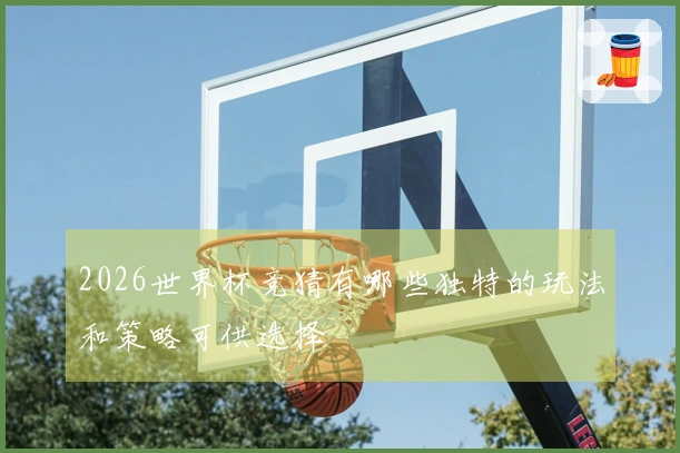 2026世界杯竞猜有哪些独特的玩法和策略可供选择