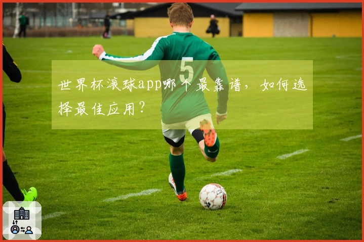 世界杯滚球app哪个最靠谱，如何选择最佳应用？