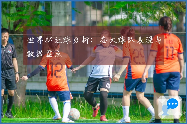 世界杯让球分析：各大球队表现与数据盘点